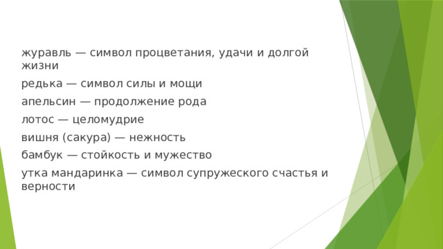 журавль — символ процветания, удачи и долгой жизни редька — символ силы и мощи апельсин — продолжение рода лотос — целомудрие вишня (сакура) — нежность бамбук — стойкость и мужество утка мандаринка — символ супружеского счастья и верности 