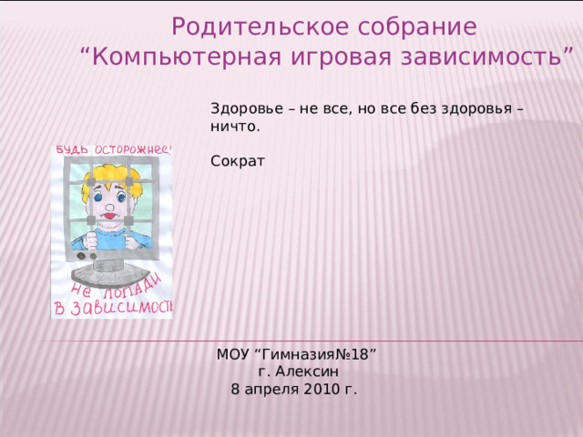  Родительское собрание “ Компьютерная игровая зависимость ” Здоровье – не все, но все без здоровья – ничто.  Сократ МОУ “ Гимназия№18 ”   г. Алексин  8 апреля 2010 г. 