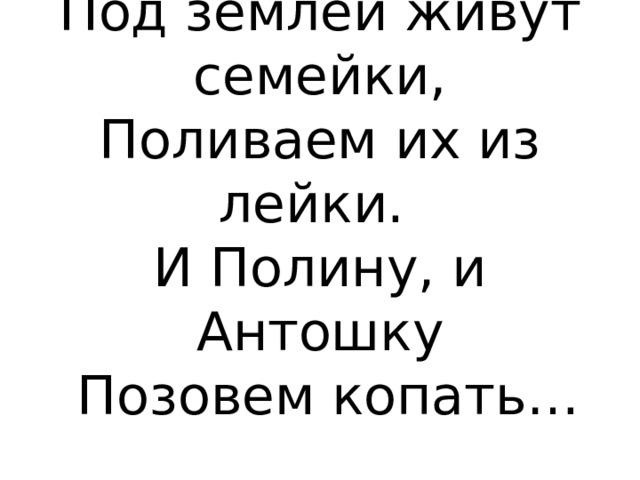 Под землей живут семейки, Поливаем их из лейки.  И Полину, и Антошку  Позовем копать…    