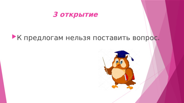 3 открытие К предлогам нельзя поставить вопрос. 