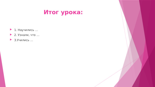 Итог урока: 1. Научились … 2. Узнали, что … 3.Учились … 