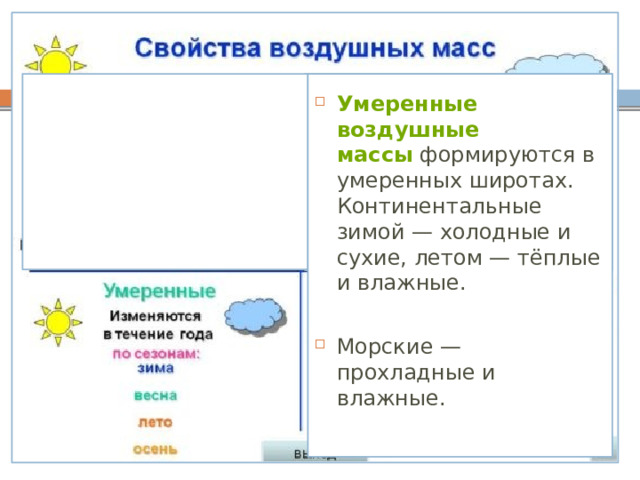 Умеренные воздушные массы  формируются в умеренных широтах. Континентальные зимой — холодные и сухие, летом — тёплые и влажные. Морские — прохладные и влажные.   