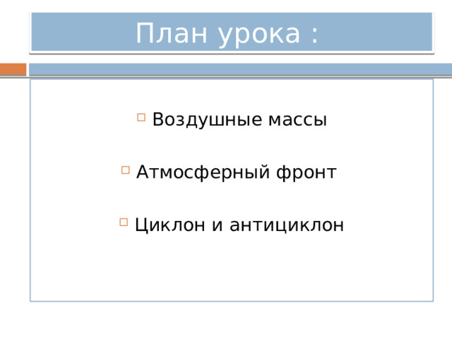 План урока : Воздушные массы Атмосферный фронт Циклон и антициклон 