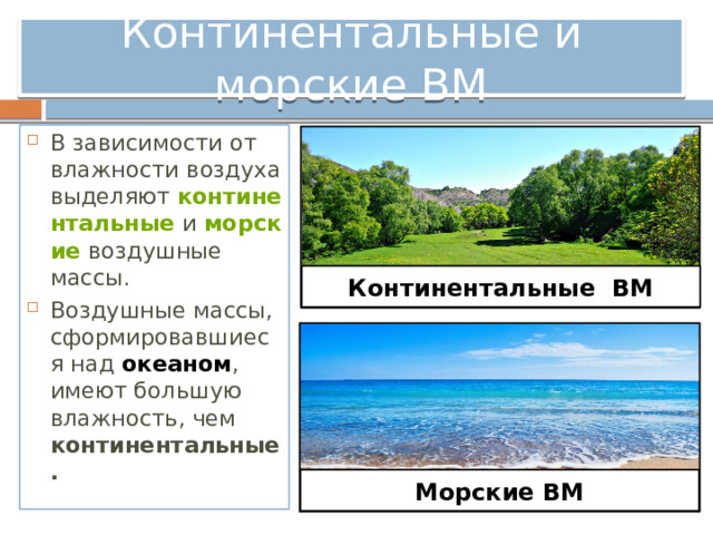 Континентальные и морские ВМ В зависимости от влажности воздуха выделяют  континентальные  и  морские  воздушные массы. Воздушные массы, сформировавшиеся над океаном , имеют большую влажность, чем континентальные. Континентальные ВМ Морские ВМ 