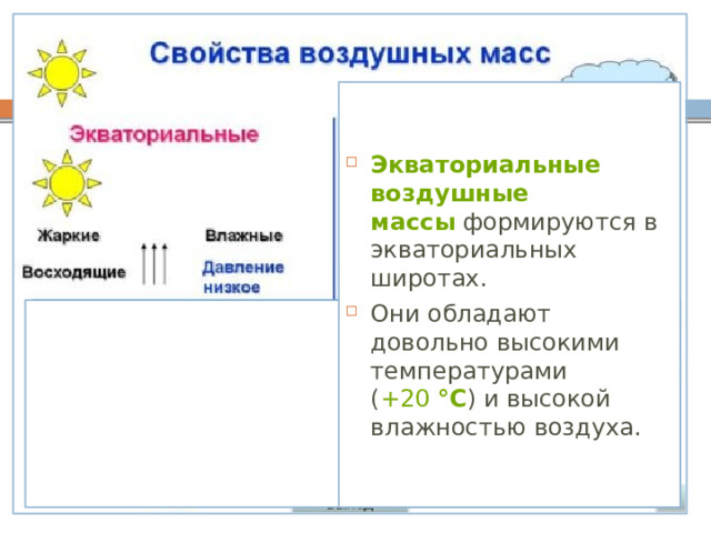 Экваториальные воздушные массы  формируются в экваториальных широтах. Они обладают довольно высокими температурами ( +20   °С ) и высокой влажностью воздуха. 