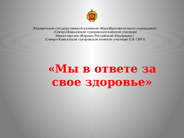 Федеральное государственное казенное общеобразовательное учреждение «Северо-Кавказское суворовское военное училище Министерства обороны Российской Федерации» (Северо-Кавказское суворовское военное училище (СК СВУ)) «Мы в ответе за свое здоровье» 
