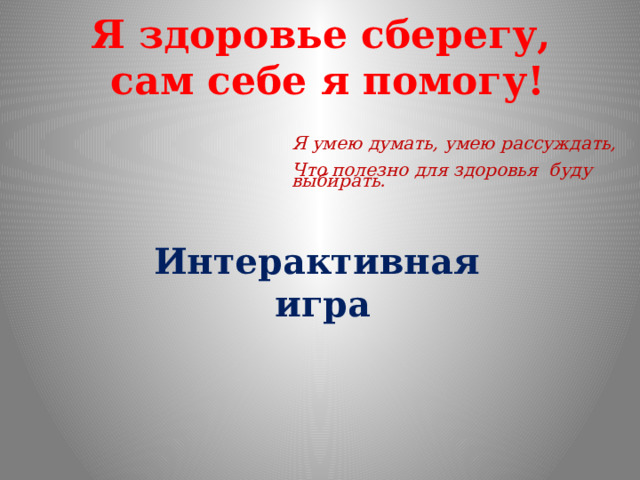 Я здоровье сберегу, сам себе я помогу! Я умею думать, умею рассуждать,    Что полезно для здоровья  буду выбирать. Интерактивная игра 