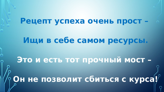 Рецепт успеха очень прост – Ищи в себе самом ресурсы. Это и есть тот прочный мост – Он не позволит сбиться с курса! 