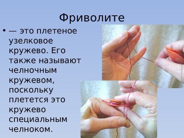 Фриволите — это плетеное узелковое кружево. Его также называют челночным кружевом, поскольку плетется это кружево специальным челноком. 