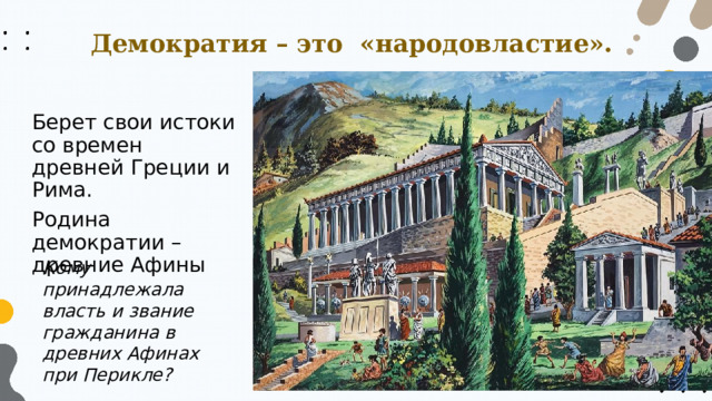 Демократия – это  «народовластие». Берет свои истоки со времен древней Греции и Рима. Родина демократии – древние Афины Кому принадлежала власть и звание гражданина в древних Афинах при Перикле? 