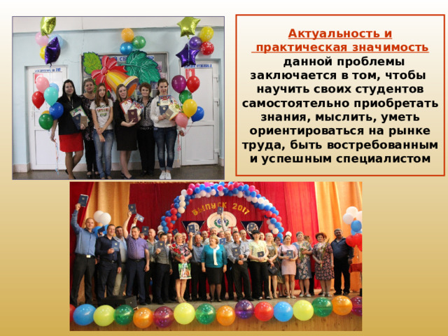 Актуальность и  практическая значимость  данной проблемы заключается в том, чтобы научить своих студентов самостоятельно приобретать знания, мыслить, уметь ориентироваться на рынке труда, быть востребованным и успешным специалистом   