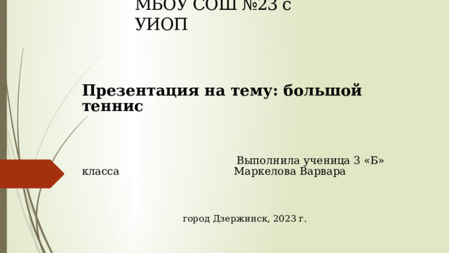 МБОУ СОШ №23 с УИОП Презентация на тему: большой теннис   Выполнила ученица 3 «Б» класса   Маркелова Варвара  город Дзержинск, 2023 г. 