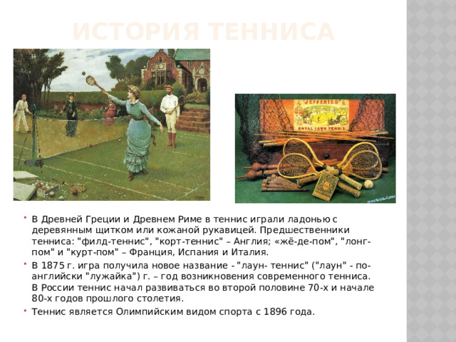 История тенниса   В Древней Греции и Древнем Риме в теннис играли ладонью с деревянным щитком или кожаной рукавицей. Предшественники тенниса: 