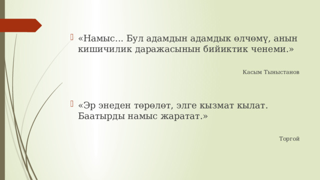 «Намыс... Бул адамдын адамдык өлчөмү, анын кишичилик даражасынын бийиктик ченеми.»  Касым Тыныстанов «Эр энеден төрөлөт, элге кызмат кылат. Баатырды намыс жаратат.»  Торгой 