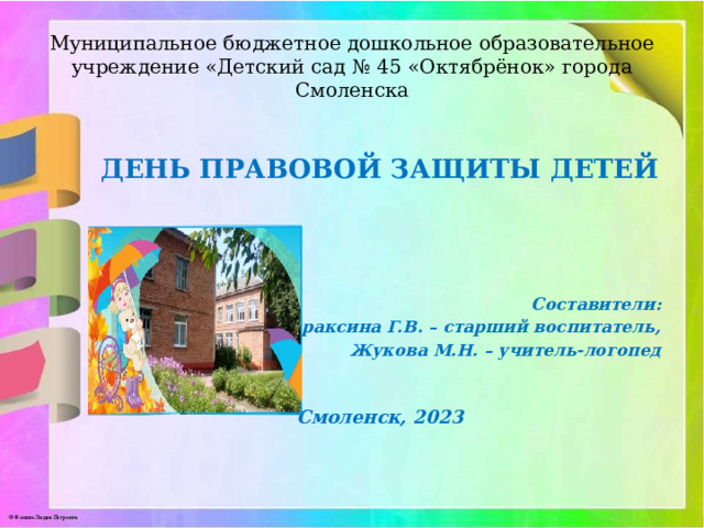 Муниципальное бюджетное дошкольное образовательное учреждение «Детский сад № 45 «Октябрёнок» города Смоленска  ДЕНЬ ПРАВОВОЙ ЗАЩИТЫ ДЕТЕЙ     Составители: Апраксина Г.В. – старший воспитатель, Жукова М.Н. – учитель-логопед  Смоленск, 2023 