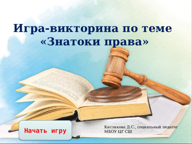 Игра-викторина по теме  «Знатоки права» Начать игру Кислякова Д.С., социальный педагог МБОУ ЦГ СШ 