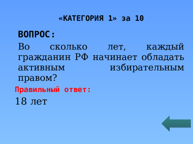 «КАТЕГОРИЯ 1» за 10 ВОПРОС: Во сколько лет, каждый гражданин РФ начинает обладать активным избирательным правом? Правильный ответ: 18 лет  
