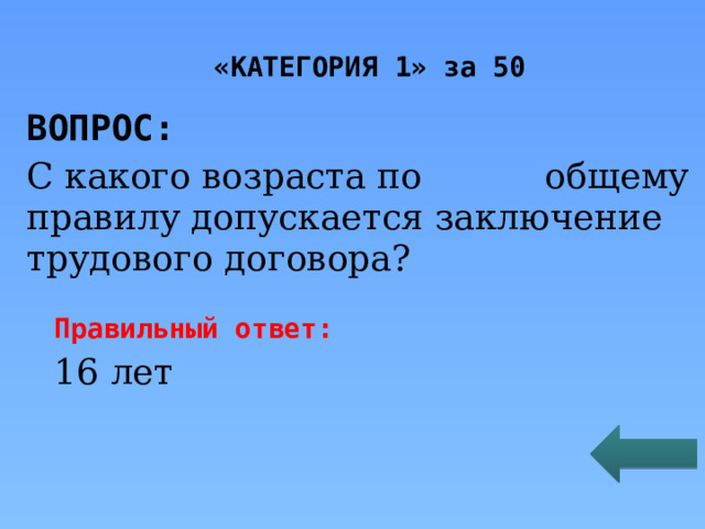 «КАТЕГОРИЯ 1» за 50 ВОПРОС: С какого возраста по общему правилу допускается заключение трудового договора? Правильный ответ: 16 лет 