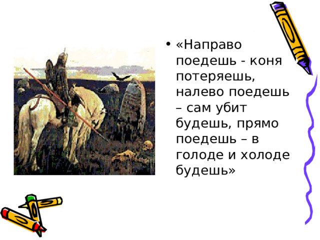 «Направо поедешь - коня потеряешь, налево поедешь – сам убит будешь, прямо поедешь – в голоде и холоде будешь» 