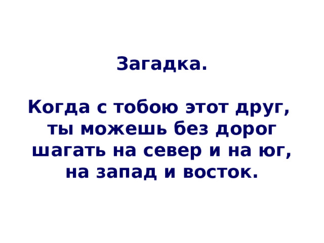 Загадка.   Когда с тобою этот друг,  ты можешь без дорог  шагать на север и на юг,  на запад и восток. 