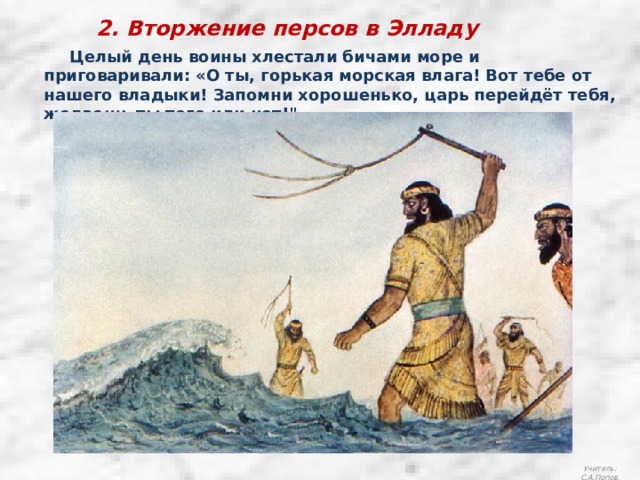 2. Вторжение персов в Элладу  Целый день воины хлестали бичами море и приговаривали: «О ты, горькая морская влага! Вот тебе от нашего владыки! Запомни хорошенько, царь перейдёт тебя, желаешь ты того или нет!