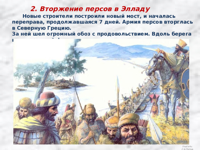 2. Вторжение персов в Элладу  Новые строители построили новый мост, и началась переправа, продолжавшаяся 7 дней. Армия персов вторглась в Северную Грецию. За ней шел огромный обоз с продовольствием. Вдоль берега шел огромный флот. Учитель: С.А.Попов. 