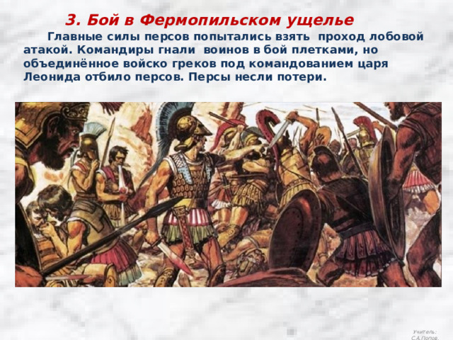 3. Бой в Фермопильском ущелье  Главные силы персов попытались взять проход лобовой атакой. Командиры гнали воинов в бой плетками, но объединённое войско греков под командованием царя Леонида отбило персов. Персы несли потери. Учитель: С.А.Попов. 