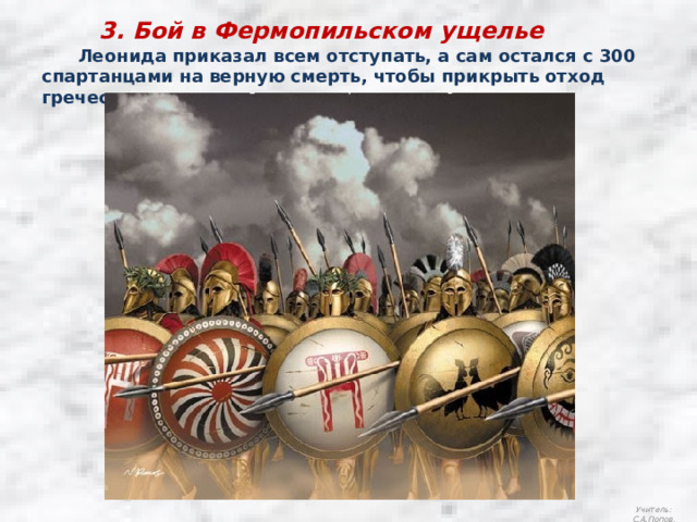 3. Бой в Фермопильском ущелье  Леонида приказал всем отступать, а сам остался с 300 спартанцами на верную смерть, чтобы прикрыть отход греческих отрядов. Учитель: С.А.Попов. 
