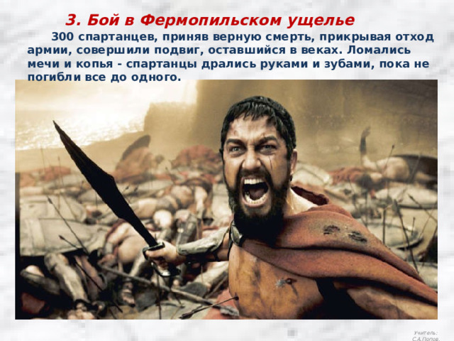 3. Бой в Фермопильском ущелье  300 спартанцев, приняв верную смерть, прикрывая отход армии, совершили подвиг, оставшийся в веках. Ломались мечи и копья - спартанцы дрались руками и зубами, пока не погибли все до одного. Учитель: С.А.Попов. 