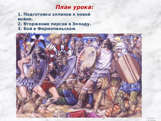 План урока: 1. Подготовка эллинов к новой войне. 2. Вторжение персов в Элладу. 3. Бой в Фермопильском ущелье. 4. Саламинское сражение. Учитель: С.А.Попов. 