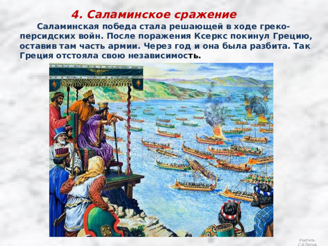 4. Саламинское сражение  Саламинская победа стала решающей в ходе греко-персидских войн. После поражения Ксеркс покинул Грецию, оставив там часть армии. Через год и она была разбита. Так Греция отстояла свою независимос ть. Учитель: С.А.Попов. 