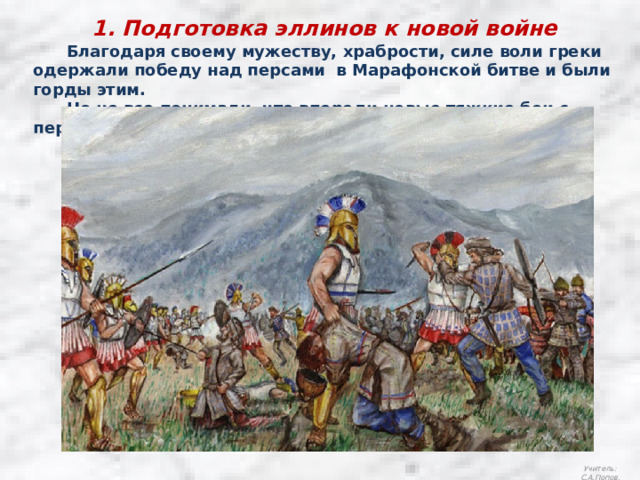 1. Подготовка эллинов к новой войне  Благодаря своему мужеству, храбрости, силе воли греки одержали победу над персами в Марафонской битве и были горды этим.  Но не все понимали, что впереди новые тяжкие бои с персами. Учитель: С.А.Попов. 