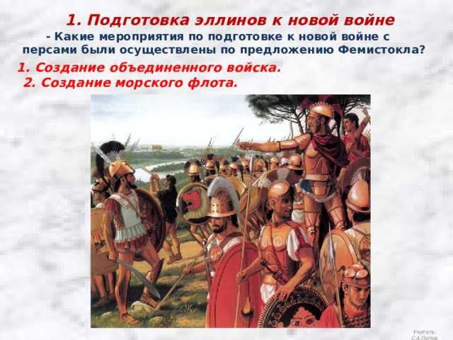 1. Подготовка эллинов к новой войне  - Какие мероприятия по подготовке к новой войне с персами были осуществлены по предложению Фемистокла? 1. Создание объединенного войска. 2. Создание морского флота. Учитель: С.А.Попов. 