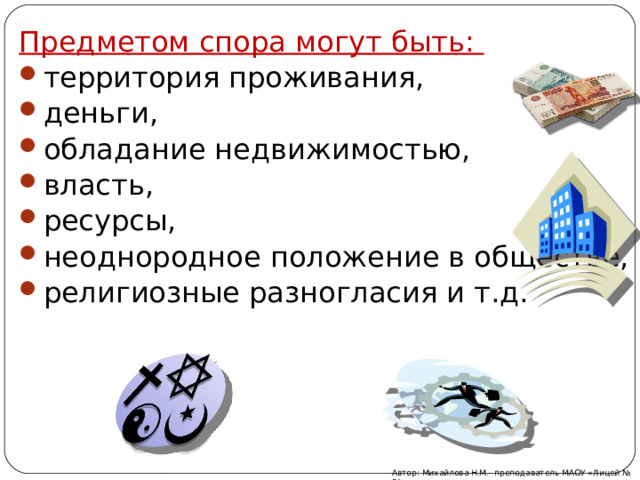 Предметом спора могут быть: территория проживания, деньги, обладание недвижимостью, власть, ресурсы, неоднородное положение в обществе, религиозные разногласия и т.д. Автор: Михайлова Н.М.- преподаватель МАОУ «Лицей № 21» 