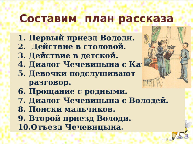 Составим план рассказа Первый приезд Володи.  Действие в столовой. Действие в детской. Диалог Чечевицына с Катей. Девочки подслушивают разговор. Прощание с родными. Диалог Чечевицына с Володей. Поиски мальчиков. Второй приезд Володи. Отъезд Чечевицына.   