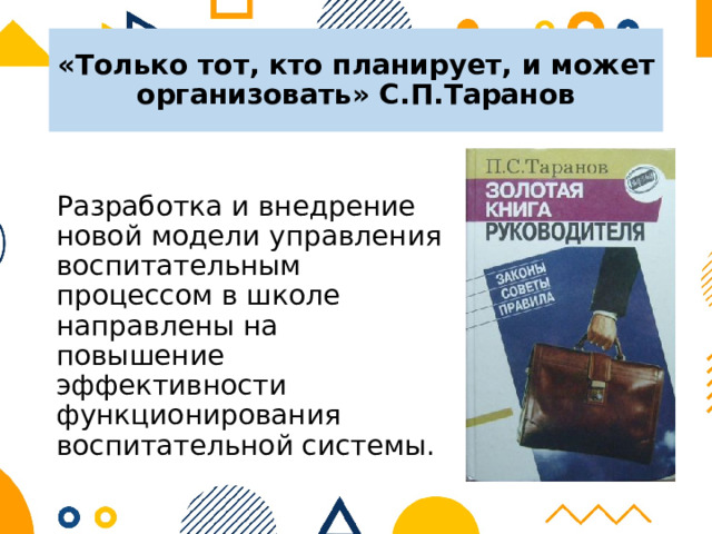 «Только тот, кто планирует, и может организовать» С.П.Таранов Разработка и внедрение новой модели управления воспитательным процессом в школе направлены на повышение эффективности функционирования воспитательной системы. 