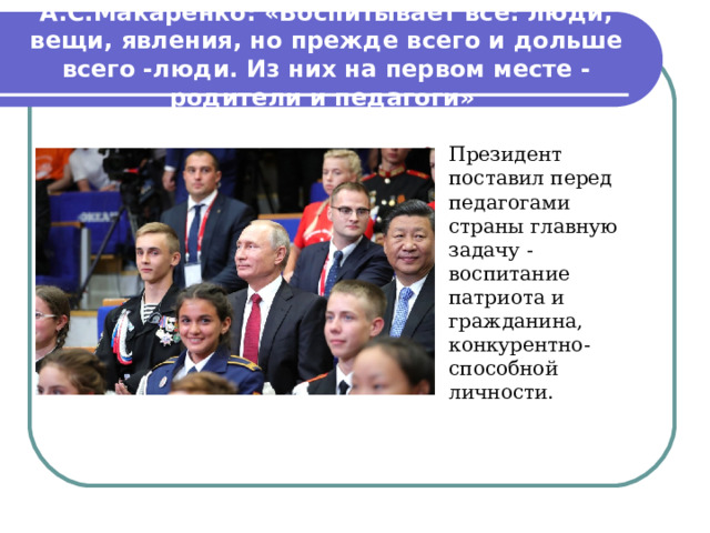А.С.Макаренко: «Воспитывает все: люди, вещи, явления, но прежде всего и дольше всего -люди. Из них на первом месте - родители и педагоги» Президент поставил перед педагогами страны главную задачу - воспитание патриота и гражданина, конкурентно-способной личности.   