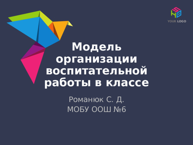 YOUR LOGO Модель организации воспитательной работы в классе © Copyright Showeet.com – Creative & Free PowerPoint Templates Романюк С. Д. МОБУ ООШ №6  