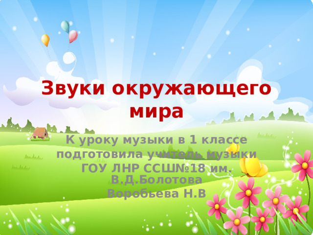 Звуки окружающего мира К уроку музыки в 1 классе подготовила учитель музыки ГОУ ЛНР ССШ№18 им. В.Д.Болотова Воробьева Н.В 