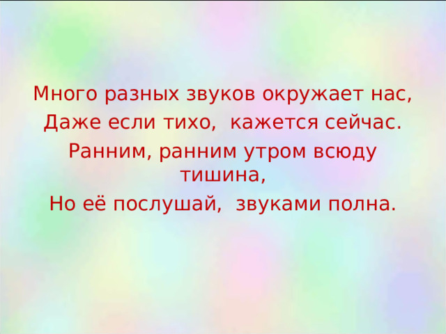 Много разных звуков окружает нас, Даже если тихо,  кажется сейчас. Ранним, ранним утром всюду тишина, Но её послушай,  звуками полна. 