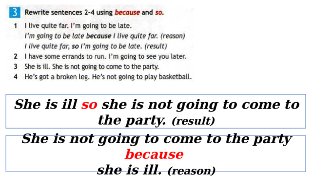 She is ill so she is not going to come to the party. (result) She is not going to come to the party because  she is ill. (reason) 