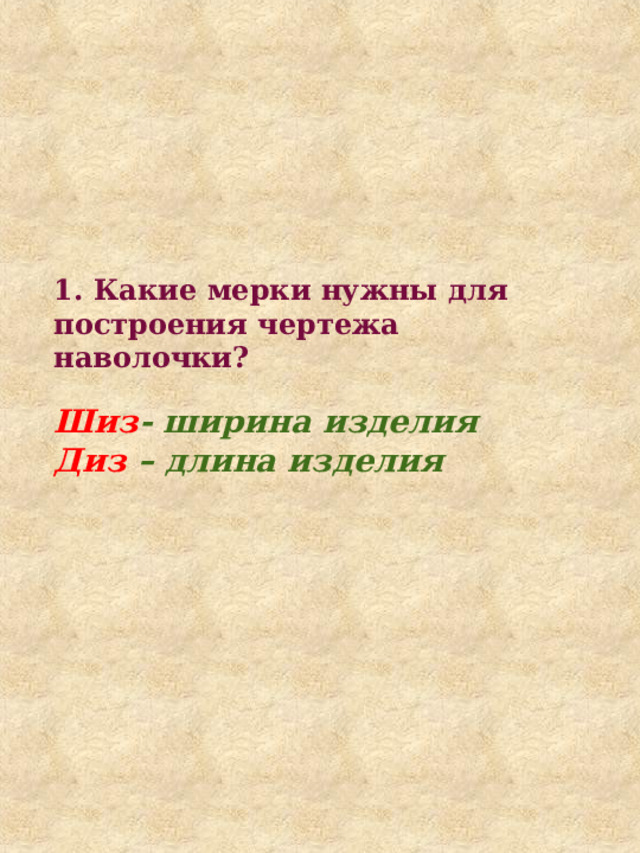 1. Какие мерки нужны для построения чертежа наволочки? Шиз - ширина изделия Диз – длина изделия 