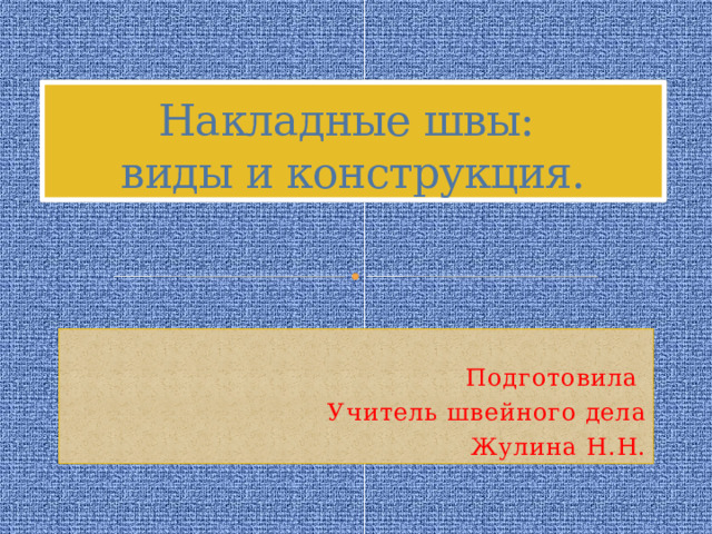 Накладные швы:  виды и конструкция. Подготовила Учитель швейного дела  Жулина Н.Н. 