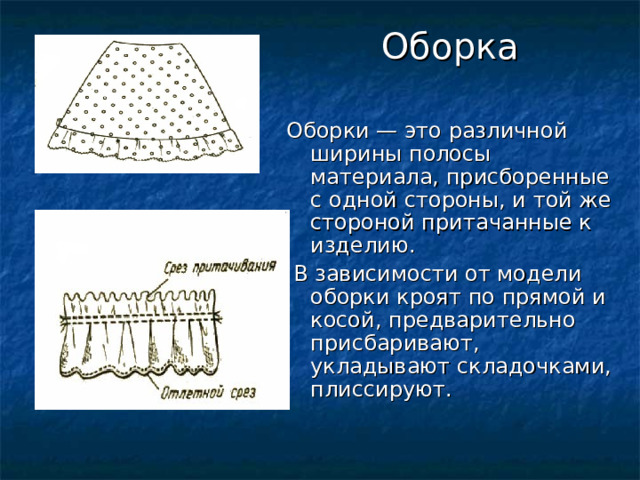 Оборка Оборки — это различной ширины полосы материала, присборенные с одной стороны, и той же стороной притачанные к изделию.  В зависимости от модели оборки кроят по прямой и косой, предварительно присбаривают, укладывают складочками, плиссируют. 