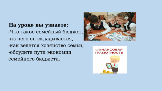     На уроке вы узнаете:  -Что такое семейный бюджет,  -из чего он складывается,  -как ведется хозяйство семьи,  -обсудите пути экономии  семейного бюджета.  