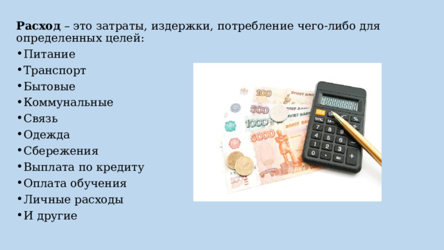 Расход – это затраты, издержки, потребление чего-либо для определенных целей: Питание Транспорт Бытовые Коммунальные Связь Одежда Сбережения Выплата по кредиту Оплата обучения Личные расходы И другие 