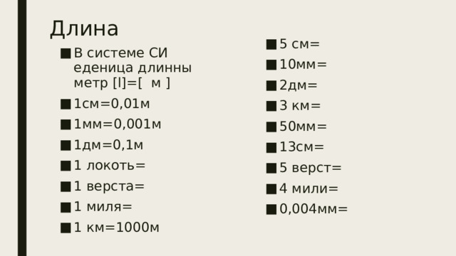 Длина 5 см= 10мм= 2дм= 3 км= 50мм= 13см= 5 верст= 4 мили= 0,004мм= В системе СИ еденица длинны метр [l]=[ м ] 1см=0,01м 1мм=0,001м 1дм=0,1м 1 локоть= 1 верста= 1 миля= 1 км=1000м 
