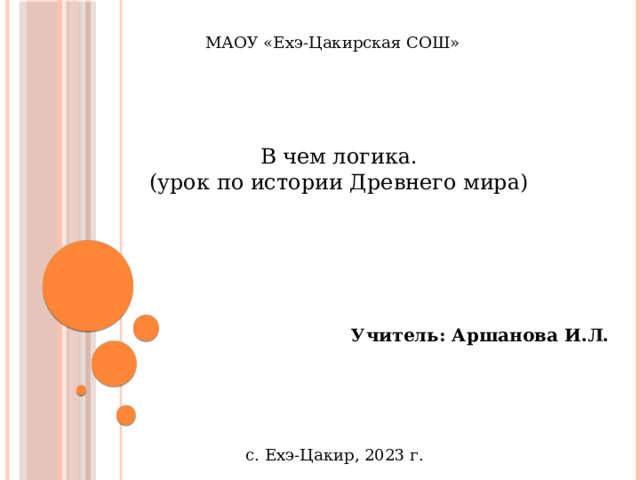МАОУ «Ехэ-Цакирская СОШ»    В чем логика. (урок по истории Древнего мира) Учитель: Аршанова И.Л. с. Ехэ-Цакир, 2023 г.  