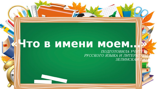 «Что в имени моем…» ПОДГОТОВИЛА УЧИТЕЛЬ  РУССКОГО ЯЗЫКА И ЛИТЕРАТУРЫ ЗЕЛИНСКАЯ Т.Ю. 