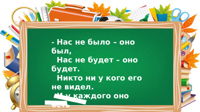 - Нас не было – оно был,  Нас не будет – оно будет.  Никто ни у кого его не видел.  И у каждого оно есть  (ИМЯ)  